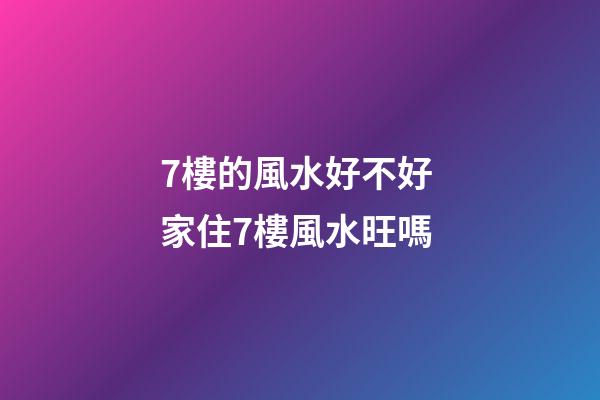 7樓的風水好不好 家住7樓風水旺嗎